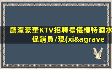 鷹潭豪華KTV招聘禮儀模特酒水促銷員/現(xiàn)結(jié)工資 